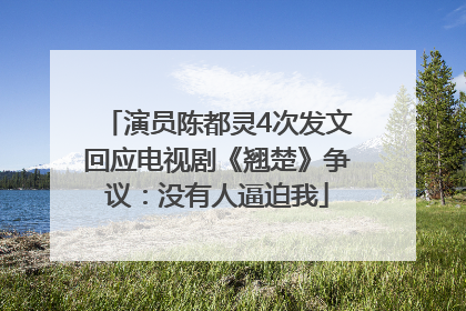 演员陈都灵4次发文回应电视剧《翘楚》争议：没有人逼迫我