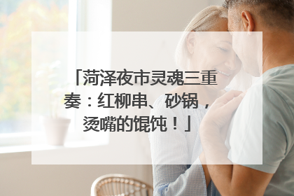 菏泽夜市灵魂三重奏：红柳串、砂锅，烫嘴的馄饨！