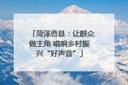 菏泽曹县：让群众做主角 唱响乡村振兴“好声音”