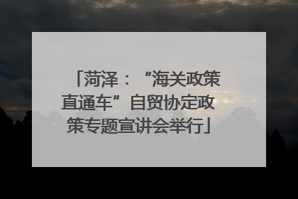 菏泽：“海关政策直通车”自贸协定政策专题宣讲会举行