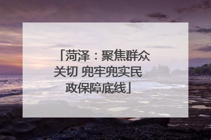 菏泽：聚焦群众关切 兜牢兜实民政保障底线