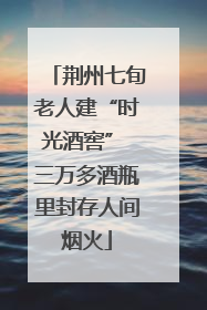 荆州七旬老人建“时光酒窖” 三万多酒瓶里封存人间烟火