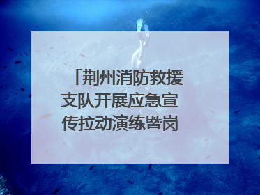荆州消防救援支队开展应急宣传拉动演练暨岗位练兵比武