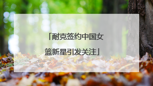 耐克签约中国女篮新星引发关注