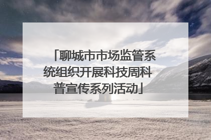 聊城市市场监管系统组织开展科技周科普宣传系列活动