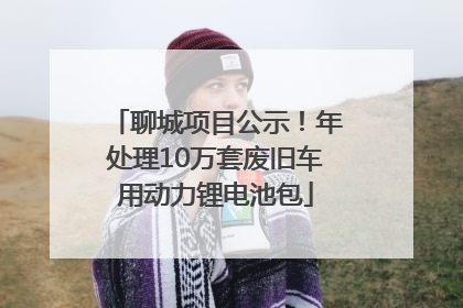 聊城项目公示！年处理10万套废旧车用动力锂电池包