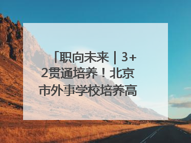 职向未来｜3+2贯通培养！北京市外事学校培养高端服务人才