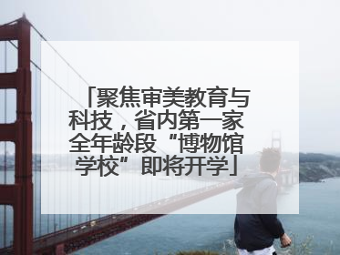 聚焦审美教育与科技，省内第一家全年龄段“博物馆学校”即将开学