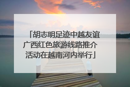 胡志明足迹中越友谊广西红色旅游线路推介活动在越南河内举行