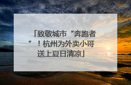 致敬城市“奔跑者”！杭州为外卖小哥送上夏日清凉