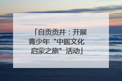 自贡贡井：开展青少年“中医文化启蒙之旅”活动