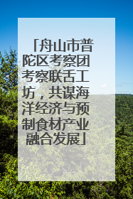 舟山市普陀区考察团考察联舌工坊，共谋海洋经济与预制食材产业融合发展