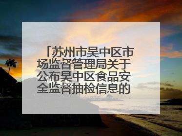 苏州市吴中区市场监督管理局关于公布吴中区食品安全监督抽检信息的公告（2025年第四期）