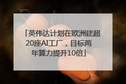 英伟达计划在欧洲建超20座AI工厂，目标两年算力提升10倍