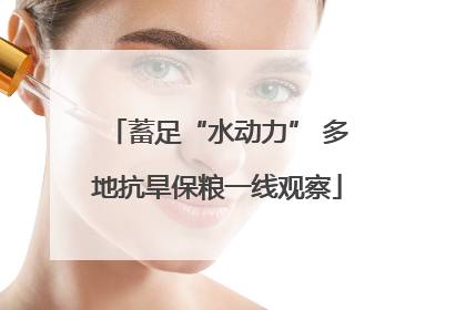 蓄足“水动力” 多地抗旱保粮一线观察