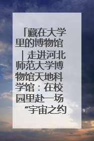 藏在大学里的博物馆｜走进河北师范大学博物馆天地科学馆：在校园里赴一场“宇宙之约”