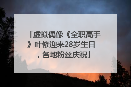 虚拟偶像《全职高手》叶修迎来28岁生日，各地粉丝庆祝