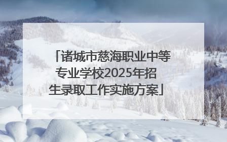 诸城市慈海职业中等专业学校2025年招生录取工作实施方案