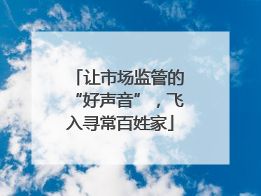 让市场监管的“好声音”，飞入寻常百姓家