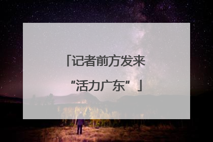 记者前方发来“活力广东”