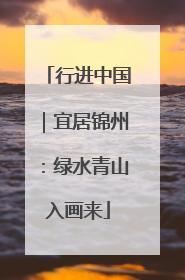 行进中国｜宜居锦州：绿水青山入画来