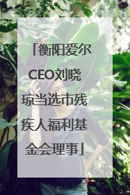 衡阳爱尔CEO刘晓琼当选市残疾人福利基金会理事