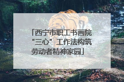 西宁市职工书画院“三心”工作法构筑劳动者精神家园