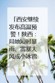 西安继续发布高温预警！陕西：局地短时暴雨、雷暴大风或小冰雹