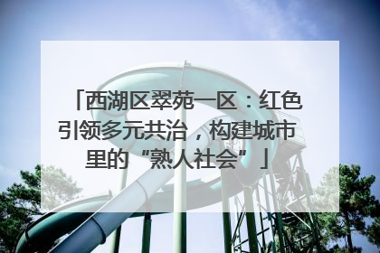 西湖区翠苑一区：红色引领多元共治，构建城市里的“熟人社会”