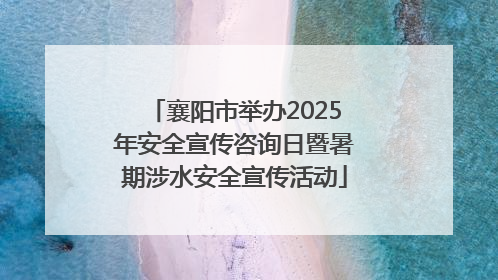 襄阳市举办2025年安全宣传咨询日暨暑期涉水安全宣传活动
