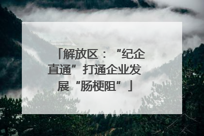 解放区：“纪企直通”打通企业发展“肠梗阻”