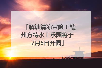 解锁清凉冒险！赣州方特水上乐园将于7月5日开园