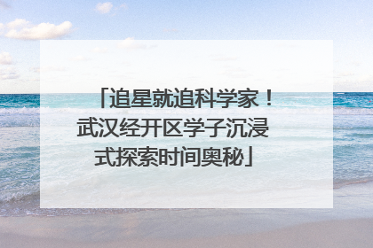追星就追科学家！武汉经开区学子沉浸式探索时间奥秘
