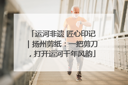 运河非遗 匠心印记｜扬州剪纸：一把剪刀，打开运河千年风韵