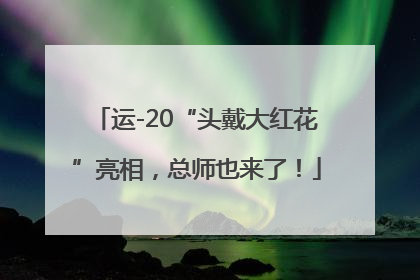 运-20“头戴大红花”亮相，总师也来了！