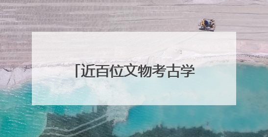 近百位文物考古学者为北疆文化品牌建设注入学术动能