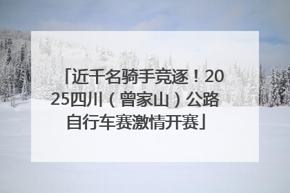 近千名骑手竞逐！2025四川（曾家山）公路自行车赛激情开赛