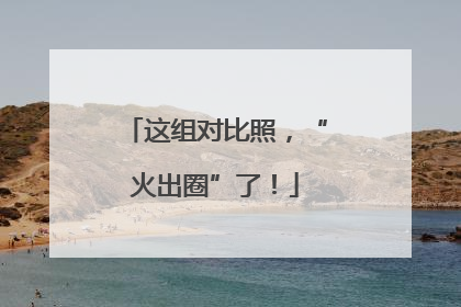 这组对比照，“火出圈”了！
