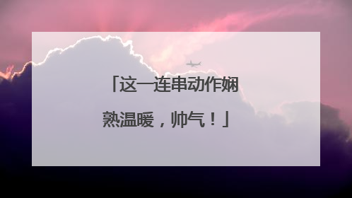 这一连串动作娴熟温暖，帅气！
