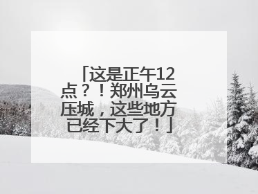 这是正午12点？！郑州乌云压城，这些地方已经下大了！