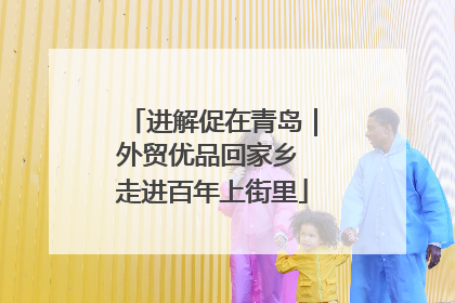 进解促在青岛｜外贸优品回家乡 走进百年上街里