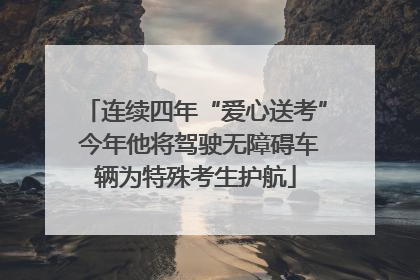 连续四年“爱心送考” 今年他将驾驶无障碍车辆为特殊考生护航