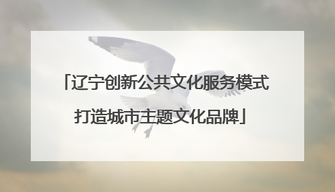 辽宁创新公共文化服务模式 打造城市主题文化品牌