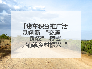货车积分推广活动创新 “交通 + 助农” 模式，铺就乡村振兴“甜蜜路”