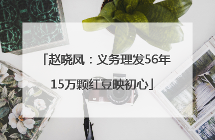 赵晓凤：义务理发56年 15万颗红豆映初心
