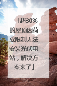 超30%的屋顶因荷载限制无法安装光伏电站，解决方案来了