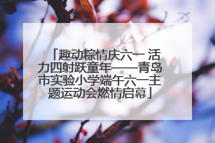 趣动粽情庆六一 活力四射跃童年——青岛市实验小学端午六一主题运动会燃情启幕