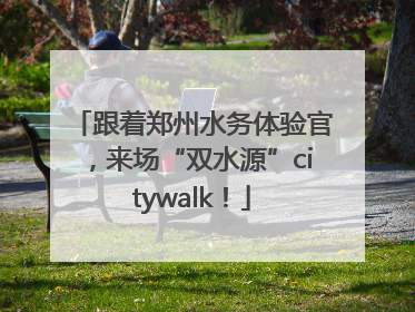 跟着郑州水务体验官，来场“双水源”citywalk！