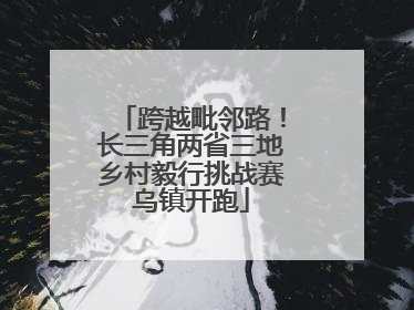 跨越毗邻路！长三角两省三地乡村毅行挑战赛乌镇开跑
