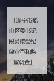 遂宁市船山区委书记段勇接受纪律审查和监察调查